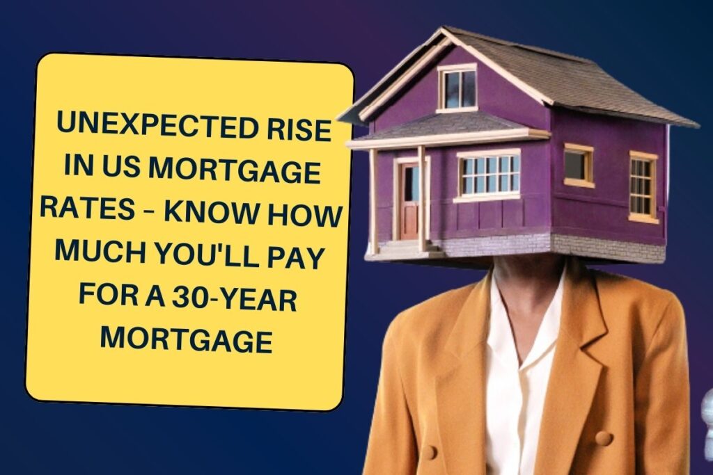 Unexpected rise in US mortgage rates – Know How Much You'll Pay for a 30-year mortgage